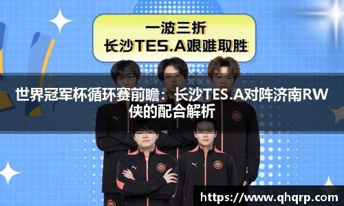 世界冠军杯循环赛前瞻：长沙TES.A对阵济南RW侠的配合解析