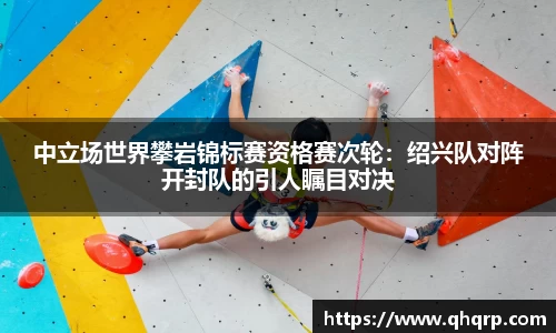 中立场世界攀岩锦标赛资格赛次轮：绍兴队对阵开封队的引人瞩目对决